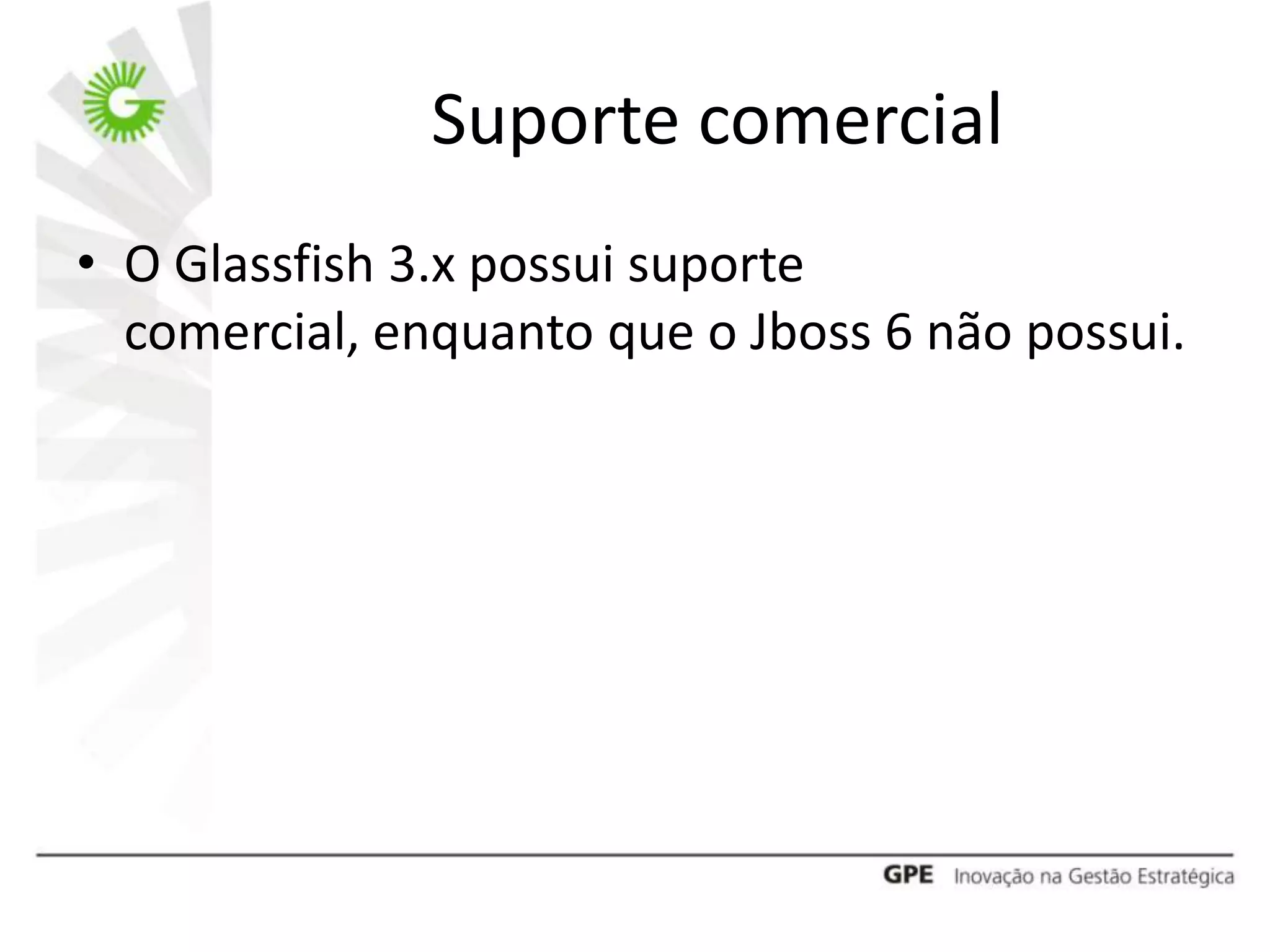 Suporte comercial
• O Glassfish 3.x possui suporte
  comercial, enquanto que o Jboss 6 não possui.
 