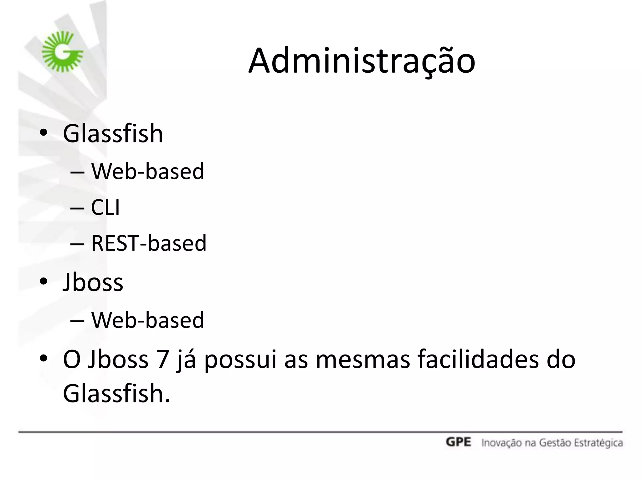 Administração
• Glassfish
  – Web-based
  – CLI
  – REST-based
• Jboss
  – Web-based
• O Jboss 7 já possui as mesmas facilidades do
  Glassfish.
 