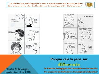 Porque vale la pena ser

diferente

Claudia Avila Vargas
Noviembre 13 de 2013

La Práctica Pedagógica del Licenciado en Formación:
Un escenario de Reflexión e Investigación Educativa”
Educativa

 