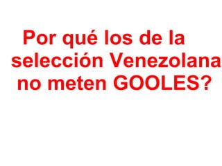 ¿ Por qué los de la  selección Venezolana  no meten GOOLES?     
