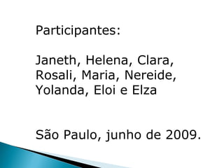 Participantes:

Janeth, Helena, Clara,
Rosali, Maria, Nereide,
Yolanda, Eloi e Elza


São Paulo, junho de 2009.
 