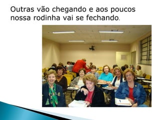 Outras vão chegando e aos poucos
nossa rodinha vai se fechando.
 