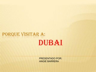 PORQUE VISITAR A:

DUBAI
PRESENTADO POR:
ANGIE BARRERA

 