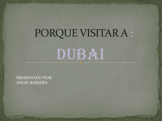 DUBAI
PRESENTADO POR:
ANGIE BARRERA

 