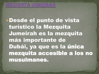  Desde el punto de vista

turístico la Mezquita
Jumeirah es la mezquita
más importante de
Dubái, ya que es la única
mezquita accesible a los no
musulmanes.

 