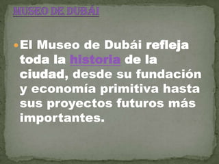  El Museo de Dubái refleja

toda la historia de la
ciudad, desde su fundación
y economía primitiva hasta
sus proyectos futuros más
importantes.

 