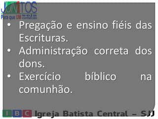 • Pregação e ensino fiéis das
Escrituras.
• Administração correta dos
dons.
• Exercício bíblico na
comunhão.
 