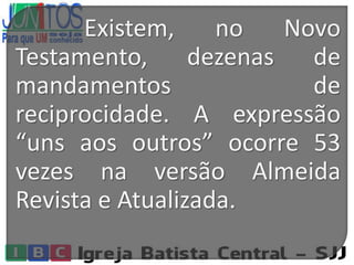 Existem, no Novo
Testamento, dezenas de
mandamentos de
reciprocidade. A expressão
“uns aos outros” ocorre 53
vezes na versão Almeida
Revista e Atualizada.
 