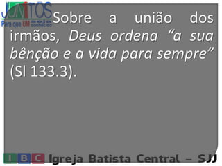 Sobre a união dos
irmãos, Deus ordena “a sua
bênção e a vida para sempre”
(Sl 133.3).
 