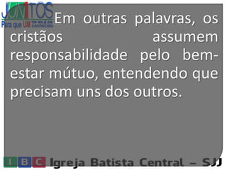 Em outras palavras, os
cristãos assumem
responsabilidade pelo bem-
estar mútuo, entendendo que
precisam uns dos outros.
 
