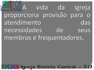 A vida da igreja
proporciona provisão para o
atendimento das
necessidades de seus
membros e frequentadores.
 