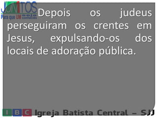 Depois os judeus
perseguiram os crentes em
Jesus, expulsando-os dos
locais de adoração pública.
 