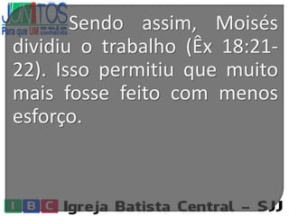 Sendo assim, Moisés
dividiu o trabalho (Êx 18:21-
22). Isso permitiu que muito
mais fosse feito com menos
esforço.
 