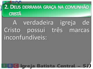 2. DEUS DERRAMA GRAÇA NA COMUNHÃO
CRISTÃ
A verdadeira igreja de
Cristo possui três marcas
inconfundíveis:
 