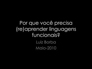 Por que você precisa (re)aprender linguagens funcionais? Luiz Borba Maio-2010 