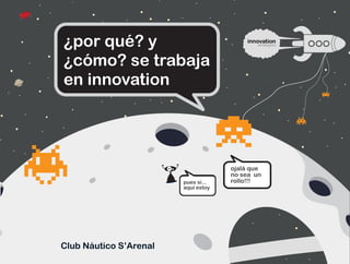 ¿por qué? y
¿cómo? se trabaja
en innovation




                                     ojalá que
                                     no sea un
                        pues sí...   rollo!!!
                        aquí estoy




Club Náutico S’Arenal
 