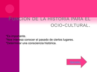 F UNCIÓN DE LA HISTORIA PARA EL
OCIO - CULTURAL .
*Es importante.
*Nos interesa conocer el pasado de ciertos lugares.
*Determinar una consciencia histórica.

Ejemplos.

 