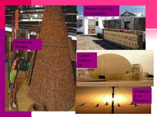 Museo histórico
de Acapulco.

Museo de
Tijuana
Centro
cultural
de
monterre
y

Voladore
s de
Papantla
.

 