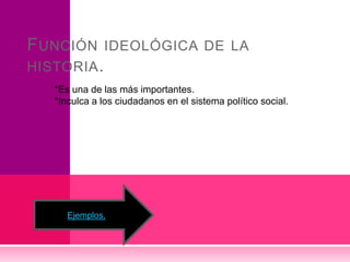 F UNCIÓN IDEOLÓGICA DE LA
HISTORIA .
*Es una de las más importantes.
*Inculca a los ciudadanos en el sistema político social.

Ejemplos.

 