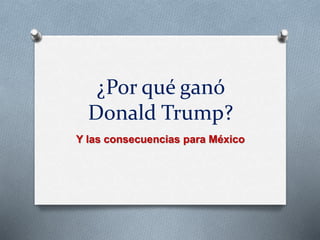 ¿Por qué ganó
Donald Trump?
Y las consecuencias para México
 