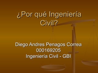 ¿Por qué Ingeniería¿Por qué Ingeniería
Civil?Civil?
Diego Andres Penagos CorreaDiego Andres Penagos Correa
000169205000169205
Ingeniería Civil - GBIIngeniería Civil - GBI
 