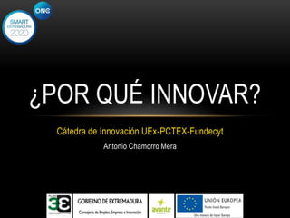 ¿POR QUÉ INNOVAR?
Cátedra de Innovación UEx-PCTEX-Fundecyt
Antonio Chamorro Mera

 