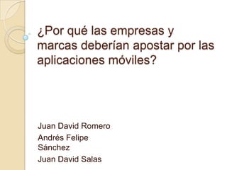 ¿Por qué las empresas y
marcas deberían apostar por las
aplicaciones móviles?

Juan David Romero
Andrés Felipe
Sánchez
Juan David Salas

 