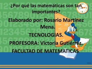 ¿Por qué las matemáticas son tan
          importantes?
Elaborado por: Rosario Martínez
             Mena.
        TECNOLOGIAS.
PROFESORA: Victoria Gutiérrez.
  FACULTAD DE MATEMATICAS.
 