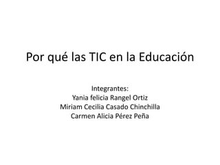 Por qué las TIC en la Educación
Integrantes:
Yania felicia Rangel Ortiz
Miriam Cecilia Casado Chinchilla
Carmen Alicia Pérez Peña

 