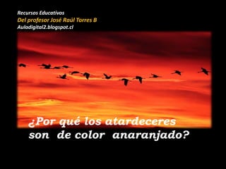 ¿Por qué los atardeceres
son de color anaranjado?
Recursos Educativos
Del profesor José Raúl Torres B
Auladigital2.blogspot.cl
 
