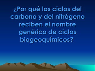 ¿Por qué los ciclos del carbono y del nitrógeno reciben el nombre genérico de ciclos biogeoquímicos?   