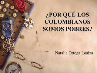 ¿POR QUÉ LOS
COLOMBIANOS
SOMOS POBRES?

Natalia Ortega Loaiza

 