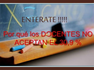 Por qué los DOCENTES NO
ACEPTAN EL 30,9 %
ENTERATE !!!!!
 