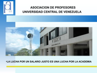 ASOCIACION DE PROFESORES
UNIVERSIDAD CENTRAL DE VENEZUELA
•LA LUCHA POR UN SALARIO JUSTO ES UNA LUCHA POR LA ACADEMIA
 