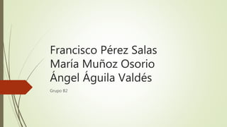 Francisco Pérez Salas
María Muñoz Osorio
Ángel Águila Valdés
Grupo B2
 