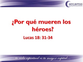 ¿Por qué mueren los
héroes?
Lucas 18: 31-34
 