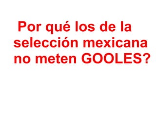 ¿ Por qué los de la  selección mexicana  no meten GOOLES?     