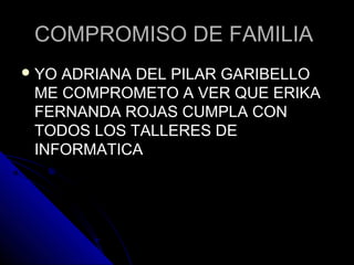 COMPROMISO DE FAMILIACOMPROMISO DE FAMILIA
 YO ADRIANA DEL PILAR GARIBELLOYO ADRIANA DEL PILAR GARIBELLO
ME COMPROMETO A VER QUE ERIKAME COMPROMETO A VER QUE ERIKA
FERNANDA ROJAS CUMPLA CONFERNANDA ROJAS CUMPLA CON
TODOS LOS TALLERES DETODOS LOS TALLERES DE
INFORMATICAINFORMATICA
 