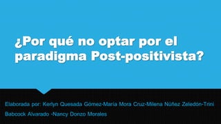 ¿Por qué no optar por el
paradigma Post-positivista?
Elaborada por: Kerlyn Quesada Gómez-María Mora Cruz-Milena Núñez Zeledón-Trini
Babcock Alvarado -Nancy Donzo Morales
 