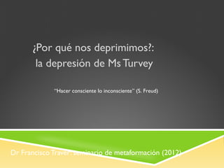Dr Francisco Traver: seminario de metaformación (2012)
¿Por qué nos deprimimos?:
la depresión de Ms Turvey
“Hacer consciente lo inconsciente” (S. Freud)
 