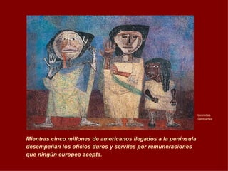 Leonidas  Gambartes Mientras cinco millones de americanos llegados a la península desempeñan los oficios duros y serviles por remuneraciones que ningún europeo acepta.   