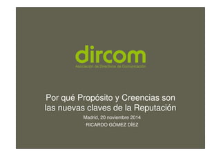 Por qué Propósito y Creencias son 
las nuevas Titulo de la claves de la presentación 
Reputación 
Fecha 
Ponente 
www.dircom.org 
Madrid, 20 noviembre 2014 
RICARDO GÓMEZ DÍEZ 
 