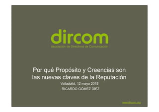 www.dircom.org
Por qué Propósito y Creencias son
las nuevas claves de la Reputación
Valladolid, 12 mayo 2015
RICARDO GÓMEZ DÍEZ
 