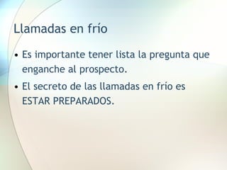 Llamadas en frío Es importante tener lista la pregunta que enganche al prospecto. El secreto de las llamadas en frío es ESTAR PREPARADOS. 