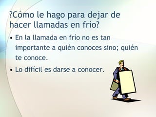 ?Cómo le hago para dejar de hacer llamadas en frío? En la llamada en frío no es tan importante a quién conoces sino; quién te conoce. Lo difícil es darse a conocer. 