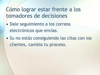 Cómo lograr estar frente a los tomadores de decisiones Dale seguimiento a los correos electrónicos que envías. Su no estás consiguiendo las citas con los clientes, cambia tu proceso. 