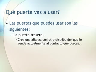 Qué puerta vas a usar? Las puertas que puedes usar son las siguientes: La puerta trasera. Crea una alianza con otro distribuidor que le vende actualmente al contacto que buscas. 