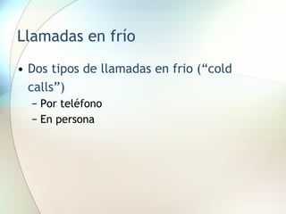Llamadas en frío Dos tipos de llamadas en frio (“cold calls”) Por teléfono En persona 