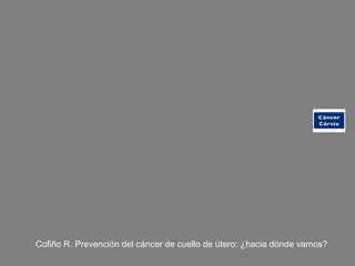 Cofiño R. Prevención del cáncer de cuello de útero: ¿hacia dónde vamos?
 