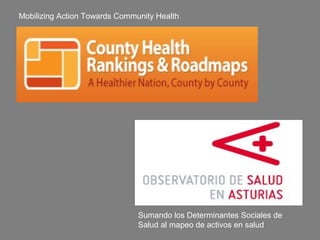 Mobilizing Action Towards Community Health




                               Sumando los Determinantes Sociales de
                               Salud al mapeo de activos en salud
 
